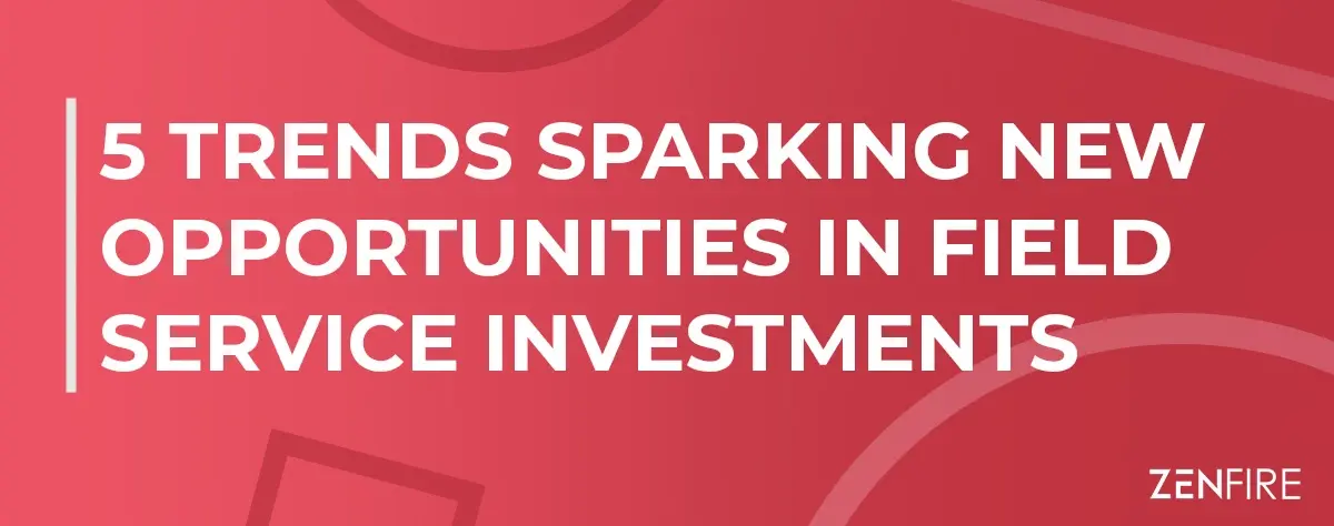 5 Trends Sparking New Opportunities in Field Service Investments | ZenFire