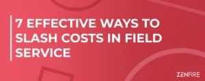 7 Effective Ways to Slash Costs in Field Service | ZenFire