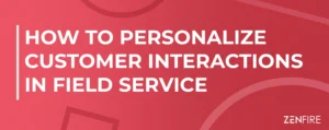 How to Personalize Customer Interactions in Field Service | ZenFire