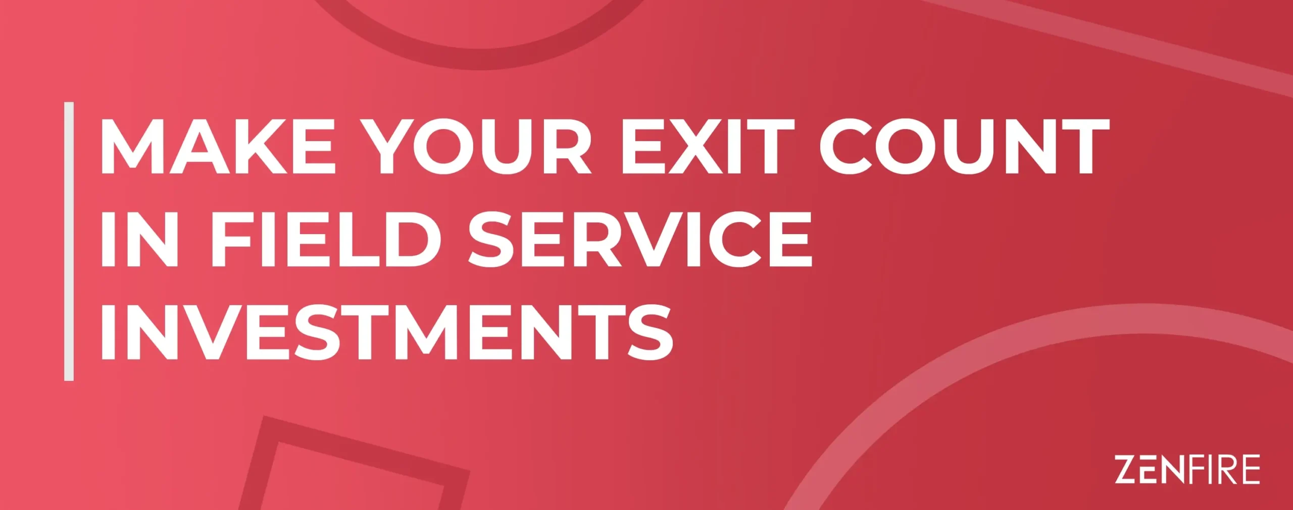 Make Your Exit Count In Field Service Investments | ZenFire